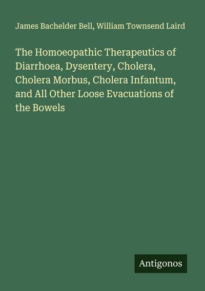 The Homoeopathic Therapeutics of Diarrhoea, Dysentery, Cholera, Cholera Morbus, Cholera Infantum, and All Other Loose Evacuations of the Bowels