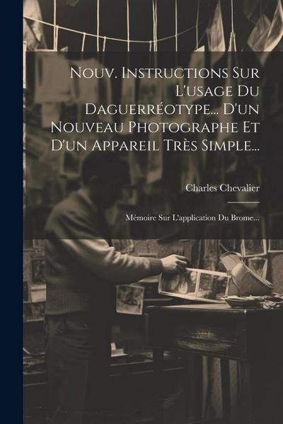 Nouv. Instructions Sur L’usage Du Daguerréotype... D’un Nouveau Photographe Et D’un Appareil Très Simple...: Mémoire Sur L’application Du Brome...