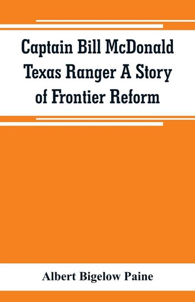 Captain Bill McDonald Texas Ranger A Story of Frontier Reform