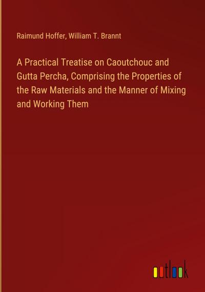 A Practical Treatise on Caoutchouc and Gutta Percha, Comprising the Properties of the Raw Materials and the Manner of Mixing and Working Them