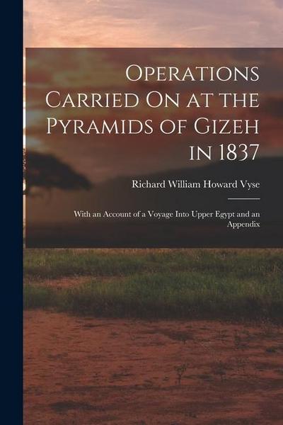 Operations Carried On at the Pyramids of Gizeh in 1837: With an Account of a Voyage Into Upper Egypt and an Appendix