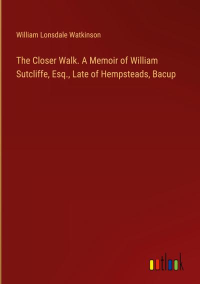 The Closer Walk. A Memoir of William Sutcliffe, Esq., Late of Hempsteads, Bacup