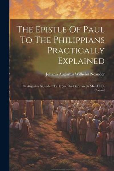 The Epistle Of Paul To The Philippians Practically Explained: By Augustus Neander. Tr. From The German By Mrs. H. C. Conant