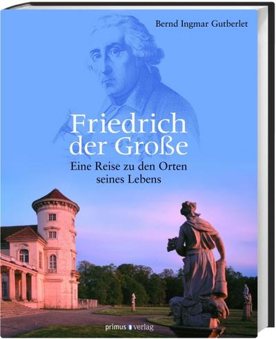 Friedrich der Große: Eine Reise zu den Orten seines Lebens