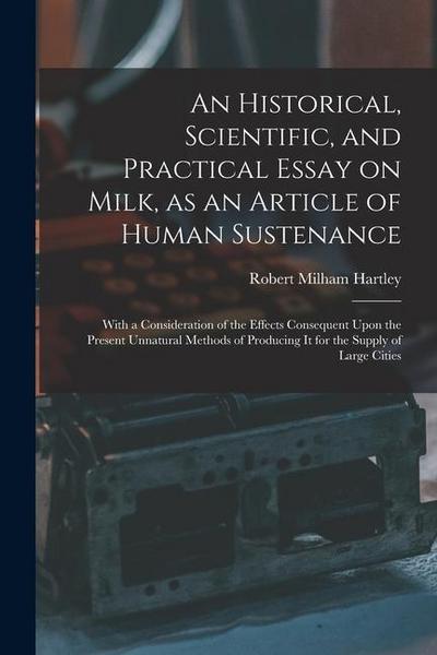 An Historical, Scientific, and Practical Essay on Milk, as an Article of Human Sustenance; With a Consideration of the Effects Consequent Upon the Pre