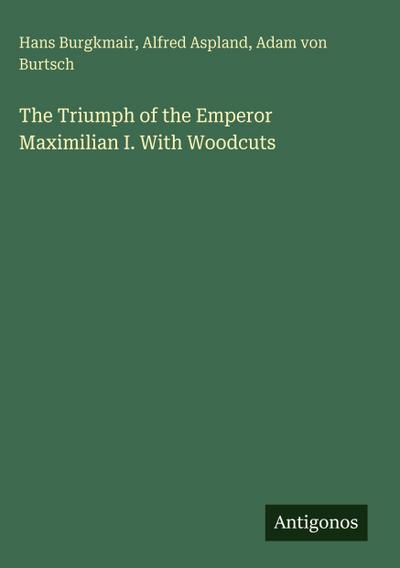 The Triumph of the Emperor Maximilian I. With Woodcuts