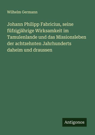 Johann Philipp Fabricius, seine füfzigjährige Wirksamkeit im Tamulenlande und das Missionsleben der achtzehnten Jahrhunderts daheim und draussen