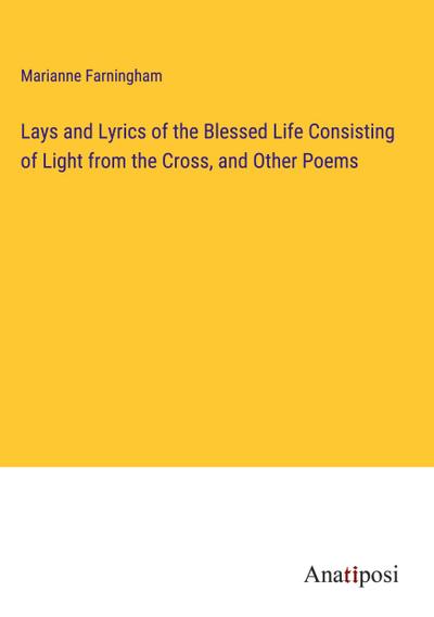 Lays and Lyrics of the Blessed Life Consisting of Light from the Cross, and Other Poems