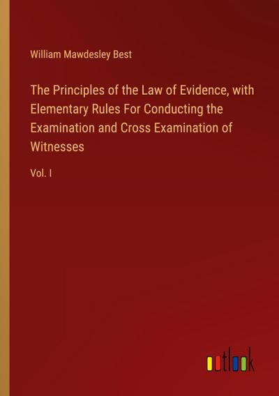 The Principles of the Law of Evidence, with Elementary Rules For Conducting the Examination and Cross Examination of Witnesses