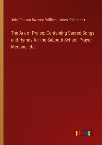 The Ark of Praise: Containing Sacred Songs and Hymns for the Sabbath-School, Prayer Meeting, etc.