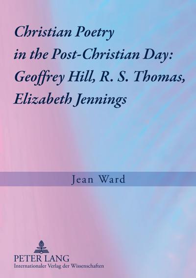 Christian Poetry in the Post-Christian Day: Geoffrey Hill, R. S. Thomas, Elizabeth Jennings