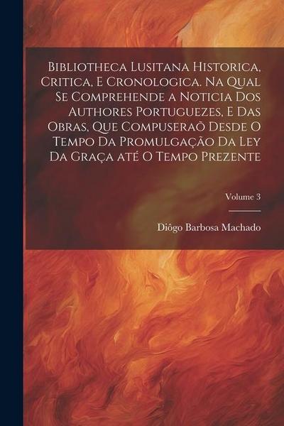 Bibliotheca lusitana historica, critica, e cronologica. Na qual se comprehende a noticia dos authores portuguezes, e das obras, que compuseraõ desde o