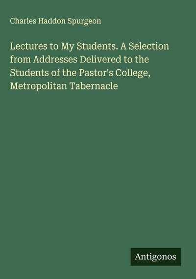 Lectures to My Students. A Selection from Addresses Delivered to the Students of the Pastor’s College, Metropolitan Tabernacle