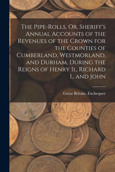 The Pipe-Rolls, Or, Sheriff’s Annual Accounts of the Revenues of the Crown for the Counties of Cumberland, Westmorland, and Durham, During the Reigns