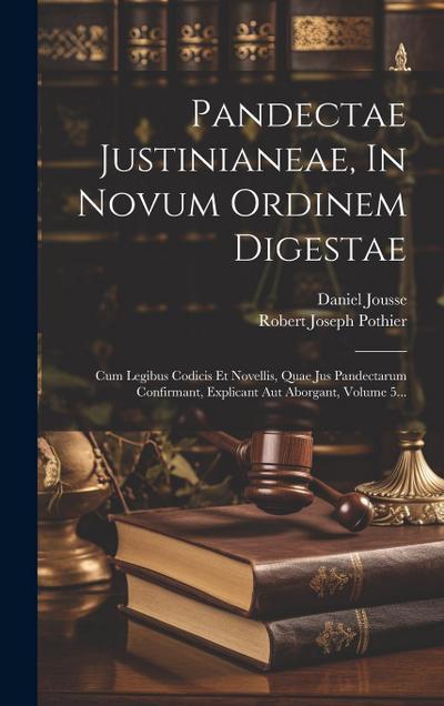 Pandectae Justinianeae, In Novum Ordinem Digestae: Cum Legibus Codicis Et Novellis, Quae Jus Pandectarum Confirmant, Explicant Aut Aborgant, Volume 5.