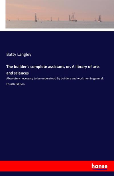 The builder’s complete assistant, or, A library of arts and sciences