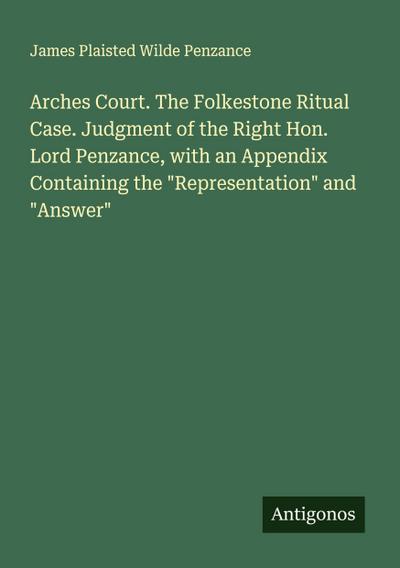 Arches Court. The Folkestone Ritual Case. Judgment of the Right Hon. Lord Penzance, with an Appendix Containing the "Representation" and "Answer"