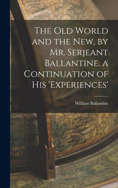 The Old World and the New, by Mr. Serjeant Ballantine. a Continuation of His ’experiences’