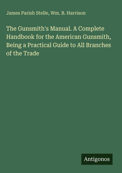 The Gunsmith’s Manual. A Complete Handbook for the American Gunsmith, Being a Practical Guide to All Branches of the Trade