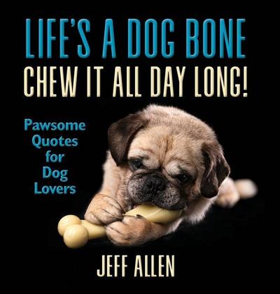 Life’s a Dog Bone Chew it All Day Long!