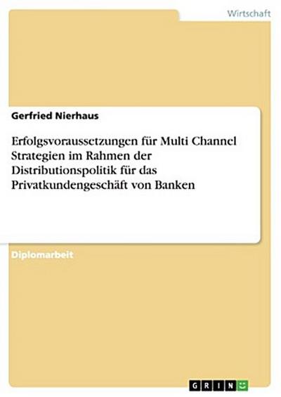 Erfolgsvoraussetzungen für Multi Channel Strategien im Rahmen der Distributionspolitik für das Privatkundengeschäft von Banken