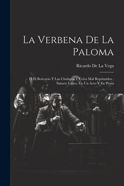 La Verbena De La Paloma: Ó El Boticario Y Las Chulapas Y Celos Mal Reprimidos: Sainete Lírico, En Un Acto Y En Prosa