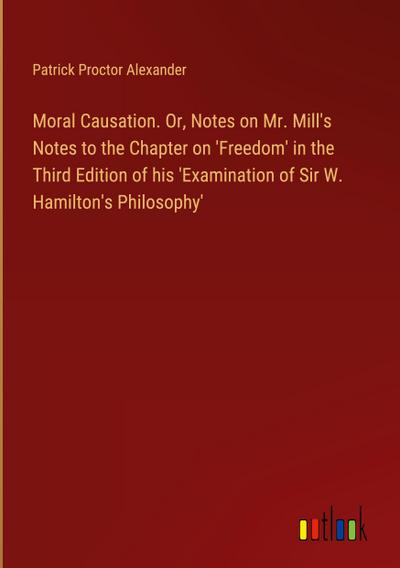 Moral Causation. Or, Notes on Mr. Mill’s Notes to the Chapter on ’Freedom’ in the Third Edition of his ’Examination of Sir W. Hamilton’s Philosophy’