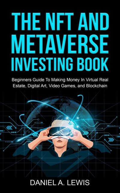 The NFT And Metaverse Investing Book: Beginners Guide To Making Money In Virtual Real Estate, Digital Art, Video Games and Blockchain