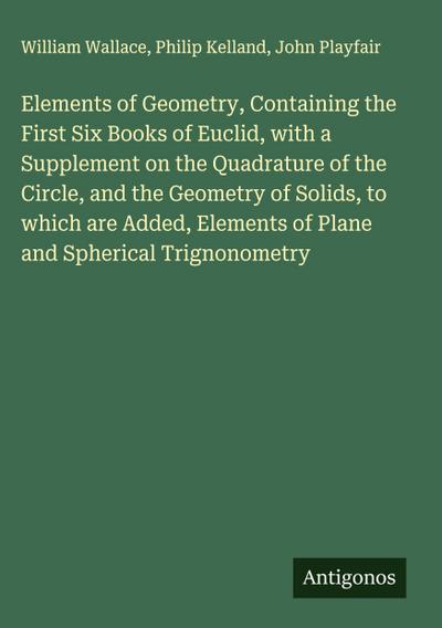 Elements of Geometry, Containing the First Six Books of Euclid, with a Supplement on the Quadrature of the Circle, and the Geometry of Solids, to which are Added, Elements of Plane and Spherical Trignonometry