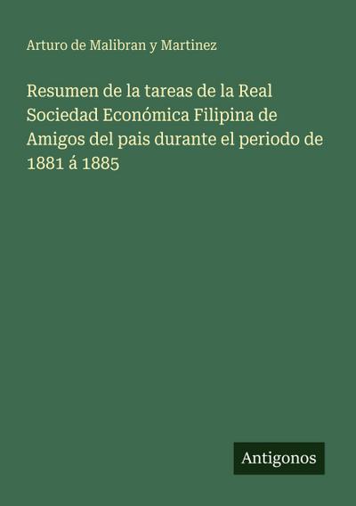 Resumen de la tareas de la Real Sociedad Económica Filipina de Amigos del pais durante el periodo de 1881 á 1885