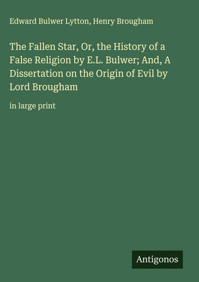The Fallen Star, Or, the History of a False Religion by E.L. Bulwer; And, A Dissertation on the Origin of Evil by Lord Brougham