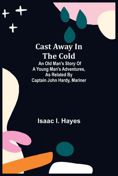 Cast Away In The Cold; An Old Man’S Story Of A Young Man’S Adventures, As Related By Captain John Hardy, Mariner