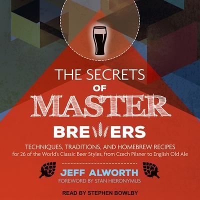 The Secrets of Master Brewers Lib/E: Techniques, Traditions, and Homebrew Recipes for 26 of the World’s Classic Beer Styles, from Czech Pilsner to Eng