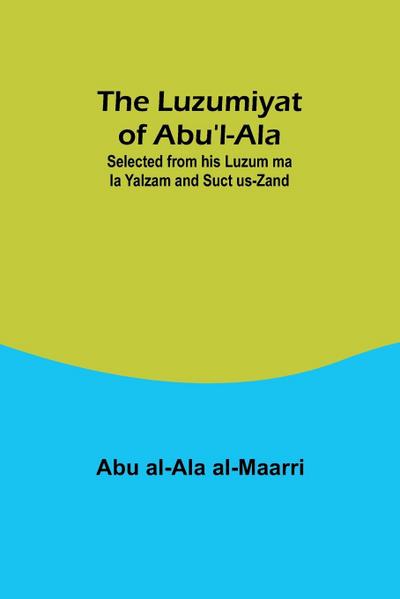 The Luzumiyat of Abu’l-Ala ;Selected from his Luzum ma la Yalzam and Suct us-Zand
