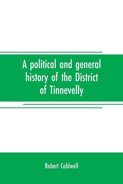 A political and general history of the District of Tinnevelly, in the Presidency of Madras, from the earliest period to its cession to the English Government in A. D. 1801