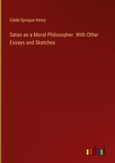 Satan as a Moral Philosopher. With Other Essays and Sketches