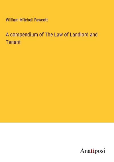 A compendium of The Law of Landlord and Tenant