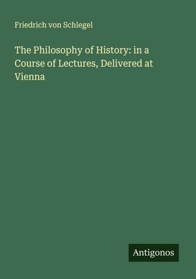 The Philosophy of History: in a Course of Lectures, Delivered at Vienna