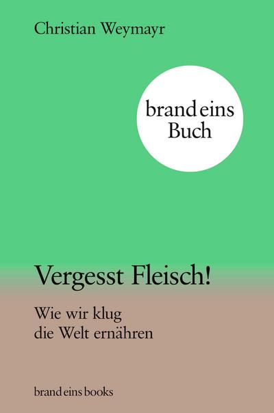 Vergesst Fleisch!: Wie wir klug die Welt ernähren | brand eins books