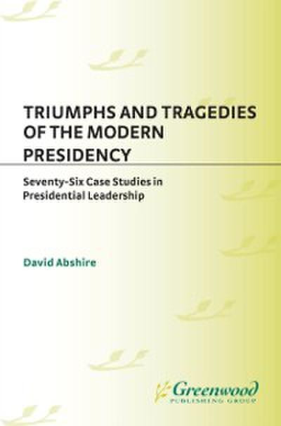 Triumphs and Tragedies of the Modern Presidency: Seventy-Six Case Studies in Presidential Leadership