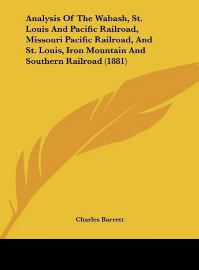 Analysis Of The Wabash, St. Louis And Pacific Railroad, Missouri Pacific Railroad, And St. Louis, Iron Mountain And Southern Railroad (1881) - Charles Barrett
