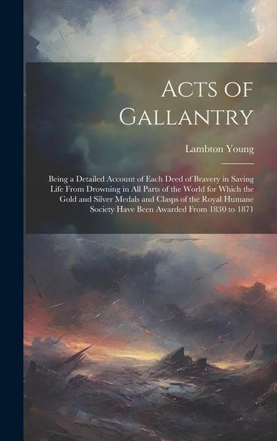 Acts of Gallantry: Being a Detailed Account of Each Deed of Bravery in Saving Life From Drowning in All Parts of the World for Which the