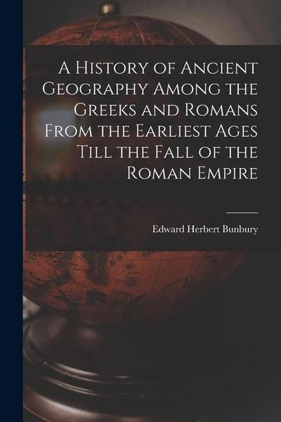 A History of Ancient Geography Among the Greeks and Romans From the Earliest Ages Till the Fall of the Roman Empire