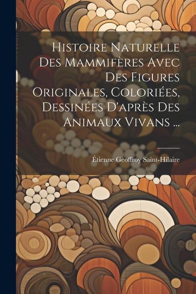 Histoire Naturelle Des Mammifères Avec Des Figures Originales, Coloriées, Dessinées D’après Des Animaux Vivans ...