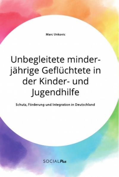 Unbegleitete minderjährige Geflüchtete in der Kinder- und Jugendhilfe. Schutz, Förderung und Integration in Deutschland