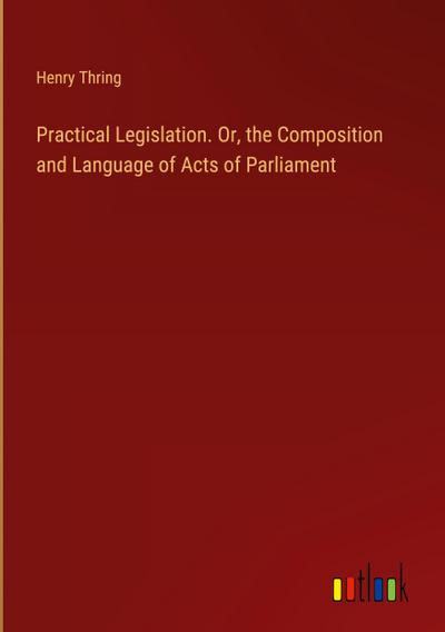 Practical Legislation. Or, the Composition and Language of Acts of Parliament