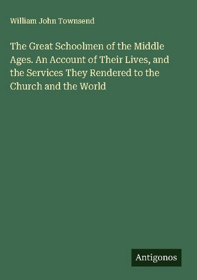 The Great Schoolmen of the Middle Ages. An Account of Their Lives, and the Services They Rendered to the Church and the World