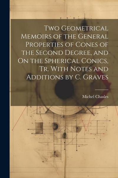 Two Geometrical Memoirs of the General Properties of Cones of the Second Degree, and On the Spherical Conics, Tr. With Notes and Additions by C. Grave