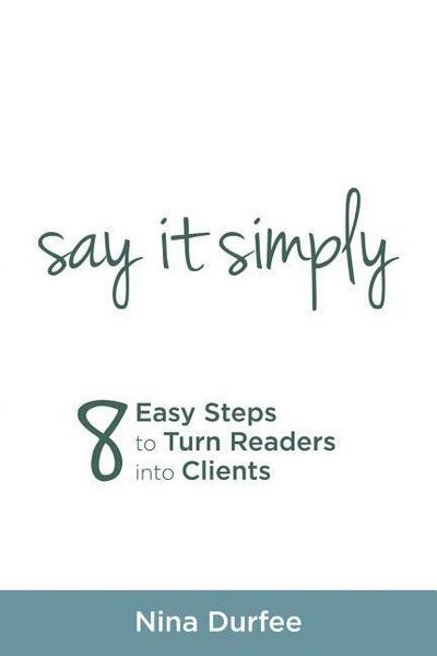 Say it Simply: 8 Easy Steps to Turn Readers into Clients.