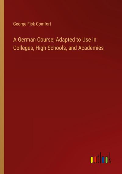 A German Course; Adapted to Use in Colleges, High-Schools, and Academies